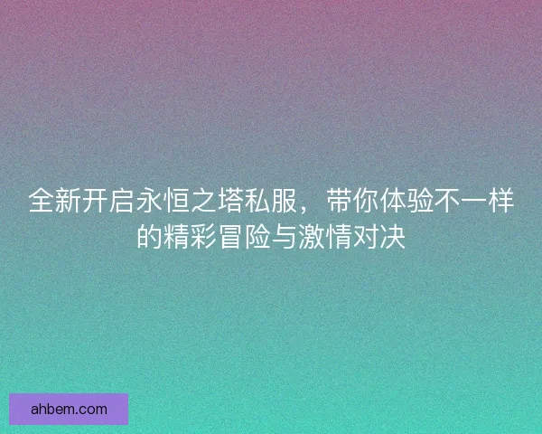 全新开启永恒之塔私服，带你体验不一样的精彩冒险与激情对决