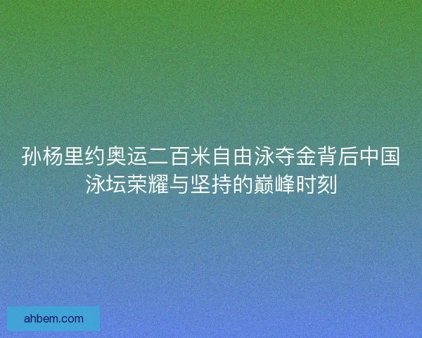 孙杨里约奥运二百米自由泳夺金背后中国泳坛荣耀与坚持的巅峰时刻