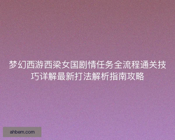 梦幻西游西梁女国剧情任务全流程通关技巧详解最新打法解析指南攻略