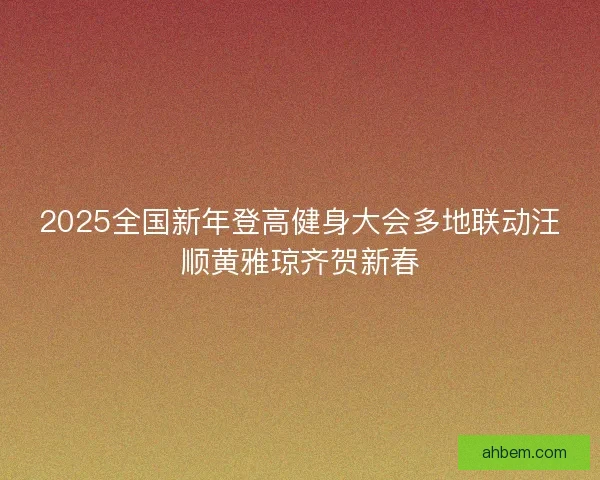 2025全国新年登高健身大会多地联动汪顺黄雅琼齐贺新春