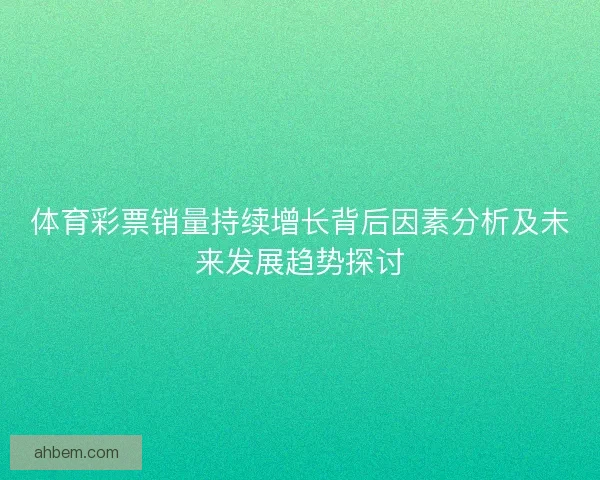 体育彩票销量持续增长背后因素分析及未来发展趋势探讨