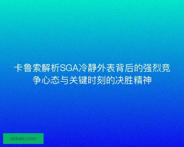 卡鲁索解析SGA冷静外表背后的强烈竞争心态与关键时刻的决胜精神