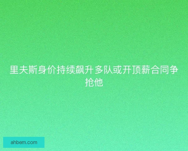 里夫斯身价持续飙升多队或开顶薪合同争抢他