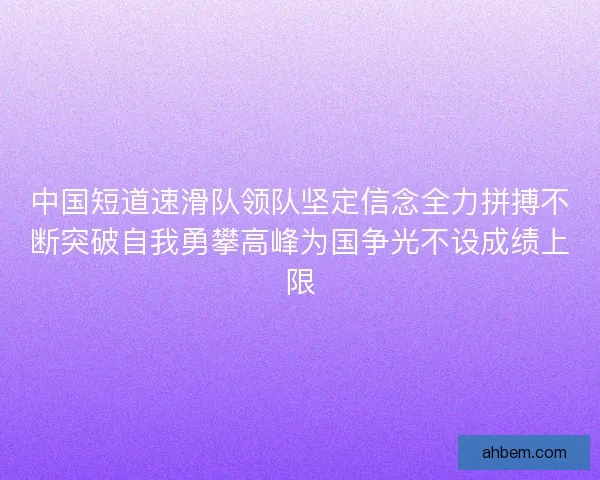 中国短道速滑队领队坚定信念全力拼搏不断突破自我勇攀高峰为国争光不设成绩上限