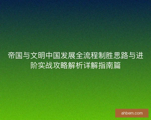 帝国与文明中国发展全流程制胜思路与进阶实战攻略解析详解指南篇