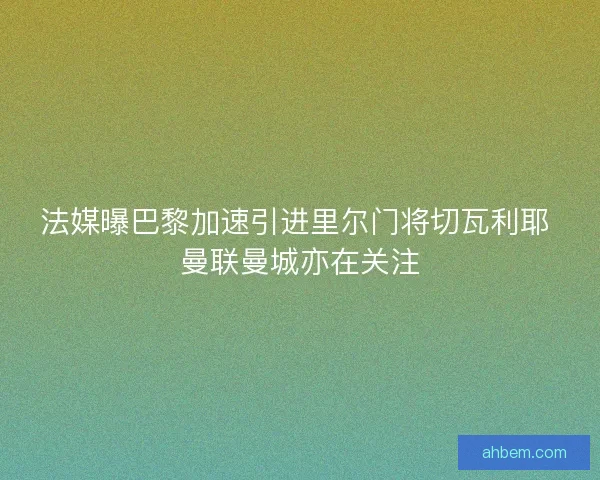 法媒曝巴黎加速引进里尔门将切瓦利耶 曼联曼城亦在关注