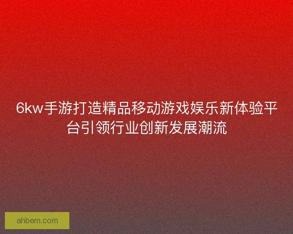6kw手游打造精品移动游戏娱乐新体验平台引领行业创新发展潮流