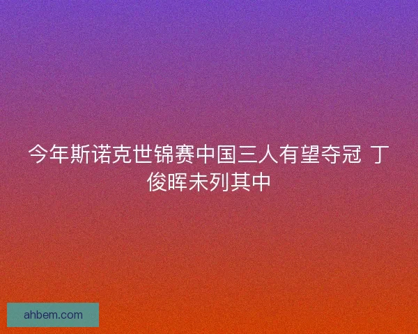 今年斯诺克世锦赛中国三人有望夺冠 丁俊晖未列其中