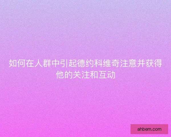 如何在人群中引起德约科维奇注意并获得他的关注和互动