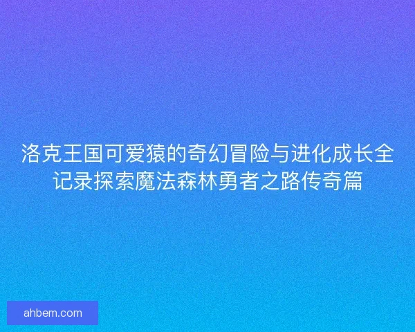 洛克王国可爱猿的奇幻冒险与进化成长全记录探索魔法森林勇者之路传奇篇