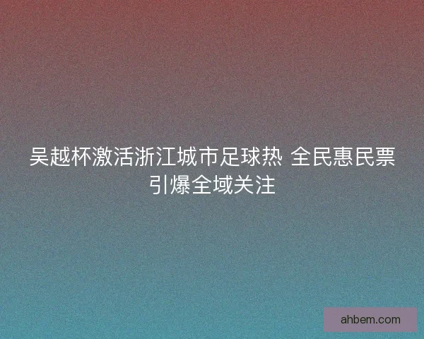 吴越杯激活浙江城市足球热 全民惠民票引爆全域关注