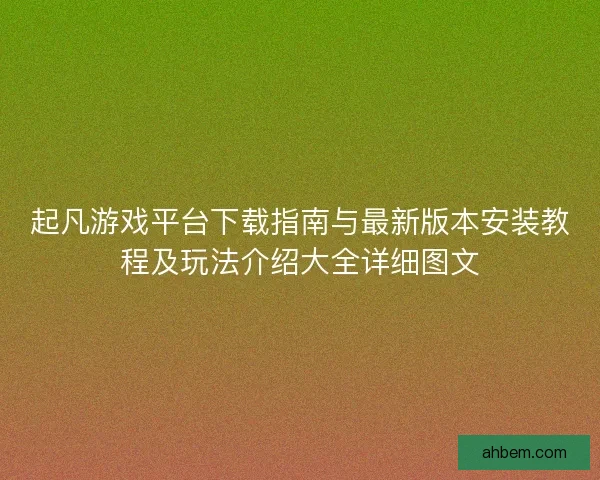 起凡游戏平台下载指南与最新版本安装教程及玩法介绍大全详细图文