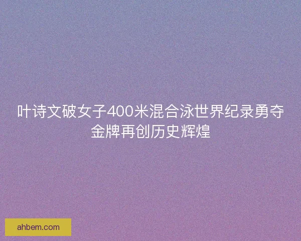 叶诗文破女子400米混合泳世界纪录勇夺金牌再创历史辉煌