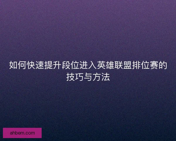 如何快速提升段位进入英雄联盟排位赛的技巧与方法