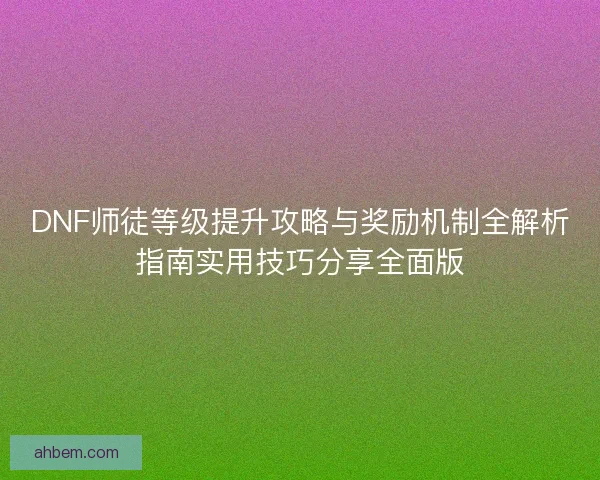 DNF师徒等级提升攻略与奖励机制全解析指南实用技巧分享全面版