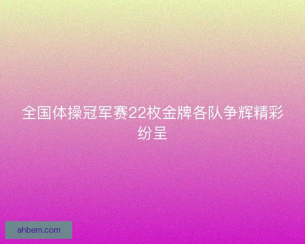 全国体操冠军赛22枚金牌各队争辉精彩纷呈