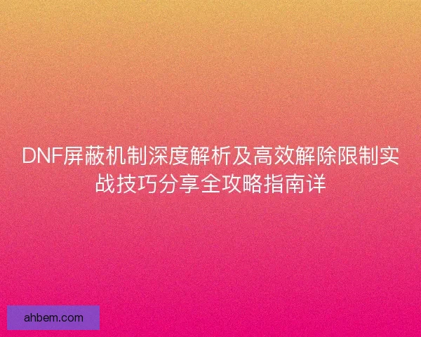 DNF屏蔽机制深度解析及高效解除限制实战技巧分享全攻略指南详