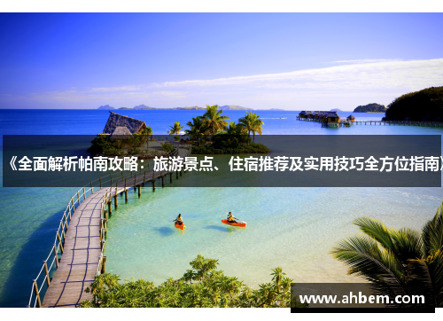 《全面解析帕南攻略：旅游景点、住宿推荐及实用技巧全方位指南》
