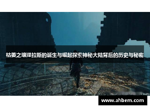 枯萎之壤泽拉斯的诞生与崛起探索神秘大陆背后的历史与秘密
